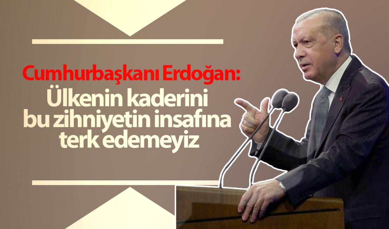 Cumhurbaşkanı Erdoğan: Ülkenin kaderini bu zihniyetin insafına terk edemeyiz
