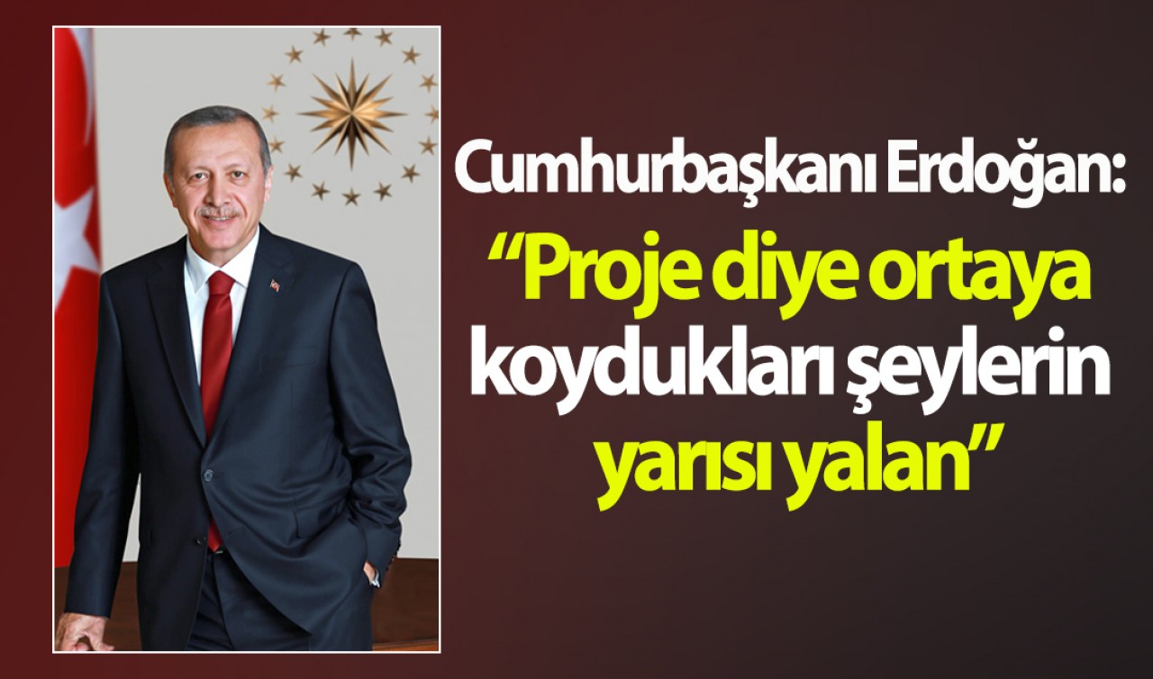 Cumhurbaşkanı Erdoğan: Proje diye ortaya koydukları şeylerin yarısı yalan