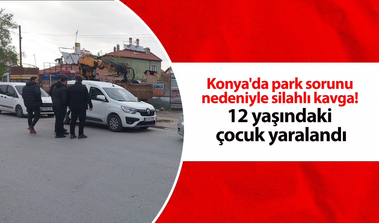 Konya’da park sorunu nedeniyle silahlı kavga! 12 yaşındaki çocuk yaralandı